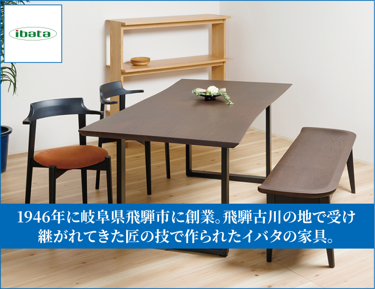 1946年に岐阜県飛騨市に創業。飛騨古川の地で受け継がれてきた匠の技で作られたイバタの家具。